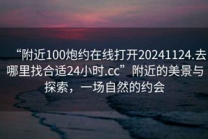 “附近100炮約在線(xiàn)打開(kāi)20241124.去哪里找合適24小時(shí).cc”附近的美景與探索，一場(chǎng)自然的約會(huì )