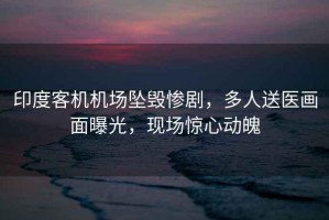 印度客機機場(chǎng)墜毀慘劇，多人送醫畫(huà)面曝光，現場(chǎng)驚心動(dòng)魄