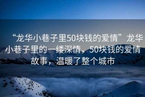 “龍華小巷子里50塊錢(qián)的愛(ài)情”龍華小巷子里的一縷深情，50塊錢(qián)的愛(ài)情故事，溫暖了整個(gè)城市