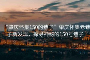 “肇慶懷集150的巷子”肇慶懷集老巷子新發(fā)現，探尋神秘的150號巷子