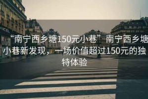 “南寧西鄉塘150元小巷”南寧西鄉塘小巷新發(fā)現，一場(chǎng)價(jià)值超過(guò)150元的獨特體驗
