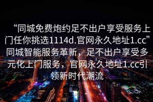 “同城免費炮約足不出戶(hù)享受服務(wù)上門(mén)任你挑選1114d.官網(wǎng)永久地址1.cc”同城智能服務(wù)革新，足不出戶(hù)享受多元化上門(mén)服務(wù)，官網(wǎng)永久地址1.cc引領(lǐng)新時(shí)代潮流
