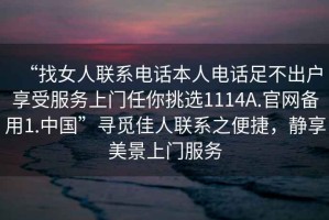 “找女人聯(lián)系電話(huà)本人電話(huà)足不出戶(hù)享受服務(wù)上門(mén)任你挑選1114A.官網(wǎng)備用1.中國”尋覓佳人聯(lián)系之便捷，靜享美景上門(mén)服務(wù)