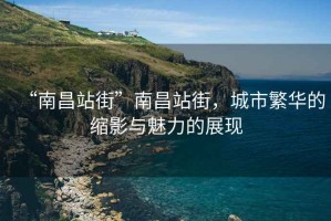 “南昌站街”南昌站街，城市繁華的縮影與魅力的展現