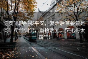 陳奕迅曬照報平安，復活后首餐竟是肉！粉絲調侃，重拾活力，奕迅哥太霸氣！