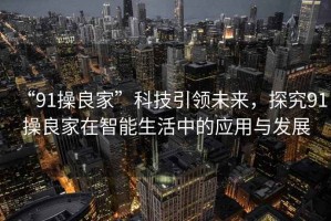 “91操良家”科技引領(lǐng)未來(lái)，探究91操良家在智能生活中的應用與發(fā)展
