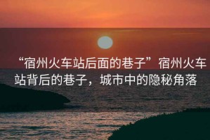 “宿州火車(chē)站后面的巷子”宿州火車(chē)站背后的巷子，城市中的隱秘角落