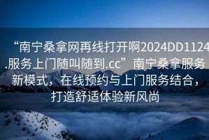 “南寧桑拿網(wǎng)再線(xiàn)打開(kāi)啊2024DD1124.服務(wù)上門(mén)隨叫隨到.cc”南寧桑拿服務(wù)新模式，在線(xiàn)預約與上門(mén)服務(wù)結合，打造舒適體驗新風(fēng)尚
