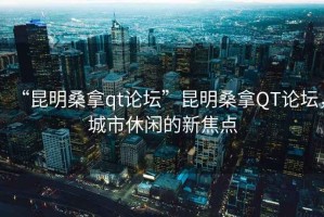 “昆明桑拿qt論壇”昆明桑拿QT論壇，城市休閑的新焦點(diǎn)
