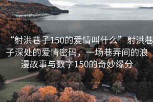 “射洪巷子150的愛(ài)情叫什么”射洪巷子深處的愛(ài)情密碼，一場(chǎng)巷弄間的浪漫故事與數字150的奇妙緣分