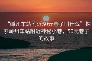 “嵊州車(chē)站附近50元巷子叫什么”探索嵊州車(chē)站附近神秘小巷，50元巷子的故事