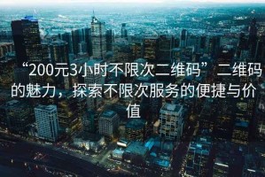 “200元3小時(shí)不限次二維碼”二維碼的魅力，探索不限次服務(wù)的便捷與價(jià)值