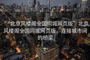 “北京風(fēng)樓閣全國同城網(wǎng)頁(yè)版”北京風(fēng)樓閣全國同城網(wǎng)頁(yè)版，連接城市間的橋梁