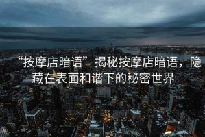“按摩店暗語(yǔ)”揭秘按摩店暗語(yǔ)，隱藏在表面和諧下的秘密世界