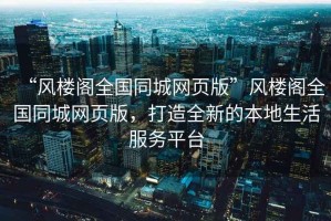 “風(fēng)樓閣全國同城網(wǎng)頁(yè)版”風(fēng)樓閣全國同城網(wǎng)頁(yè)版，打造全新的本地生活服務(wù)平臺