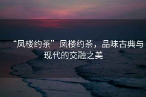 “鳳樓約茶”鳳樓約茶，品味古典與現代的交融之美