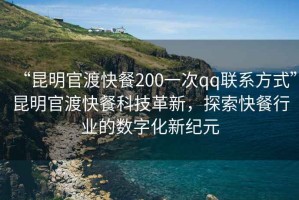 “昆明官渡快餐200一次qq聯(lián)系方式”昆明官渡快餐科技革新，探索快餐行業(yè)的數字化新紀元