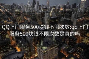QQ上門(mén)服務(wù)500塊錢(qián)不限次數:qq上門(mén)服務(wù)500塊錢(qián)不限次數是真的嗎