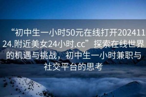“初中生一小時(shí)50元在線(xiàn)打開(kāi)20241124.附近美女24小時(shí).cc”探索在線(xiàn)世界的機遇與挑戰，初中生一小時(shí)兼職與社交平臺的思考