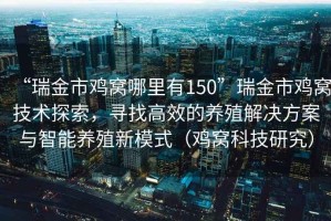 “瑞金市雞窩哪里有150”瑞金市雞窩技術(shù)探索，尋找高效的養殖解決方案與智能養殖新模式（雞窩科技研究）