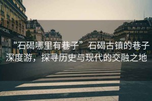 “石碣哪里有巷子”石碣古鎮的巷子深度游，探尋歷史與現代的交融之地