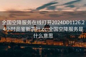 全國空降服務(wù)在線(xiàn)打開(kāi)2024DD1126.24小時(shí)品鑒新茶葉.cc:全國空降服務(wù)是什么意思