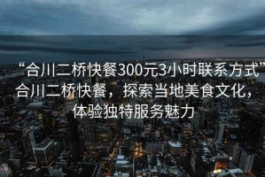 “合川二橋快餐300元3小時(shí)聯(lián)系方式”合川二橋快餐，探索當地美食文化，體驗獨特服務(wù)魅力