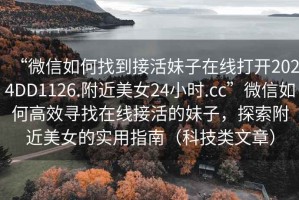 “微信如何找到接活妹子在線(xiàn)打開(kāi)2024DD1126.附近美女24小時(shí).cc”微信如何高效尋找在線(xiàn)接活的妹子，探索附近美女的實(shí)用指南（科技類(lèi)文章）