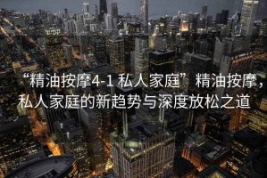 “精油按摩4-1 私人家庭”精油按摩，私人家庭的新趨勢與深度放松之道