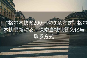 “格爾木快餐200一次聯(lián)系方式”格爾木快餐新動(dòng)態(tài)，探索當地快餐文化與聯(lián)系方式