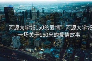 “河源大學(xué)城150的愛(ài)情”河源大學(xué)城，一場(chǎng)關(guān)于150米的愛(ài)情故事