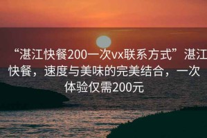 “湛江快餐200一次vx聯(lián)系方式”湛江快餐，速度與美味的完美結合，一次體驗僅需200元
