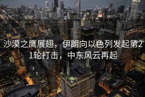 沙漠之鷹展翅，伊朗向以色列發(fā)起第21輪打擊，中東風(fēng)云再起