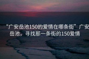 “廣安岳池150的愛(ài)情在哪條街”廣安岳池，尋找那一條街的150愛(ài)情