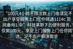 “100元4小時(shí)不限次數上門(mén)電話(huà)足不出戶(hù)享受服務(wù)上門(mén)任你挑選1114c.官網(wǎng)備用1.中”科技革新下的便利服務(wù)，僅需100元，享受上門(mén)服務(wù)上門(mén)任你挑選，足不出戶(hù)解決需求