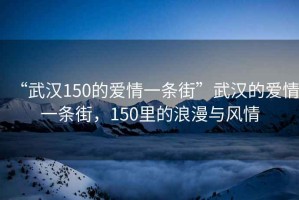 “武漢150的愛(ài)情一條街”武漢的愛(ài)情一條街，150里的浪漫與風(fēng)情