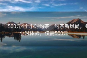 “500元4個(gè)小時(shí)約茶”約茶新風(fēng)尚，4小時(shí)體驗，僅需500元