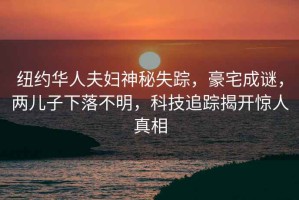 紐約華人夫婦神秘失蹤，豪宅成謎，兩兒子下落不明，科技追蹤揭開(kāi)驚人真相