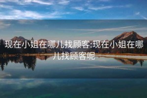 現在小姐在哪兒找顧客:現在小姐在哪兒找顧客呢