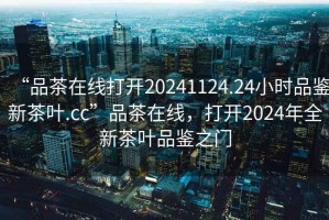 “品茶在線(xiàn)打開(kāi)20241124.24小時(shí)品鑒新茶葉.cc”品茶在線(xiàn)，打開(kāi)2024年全新茶葉品鑒之門(mén)