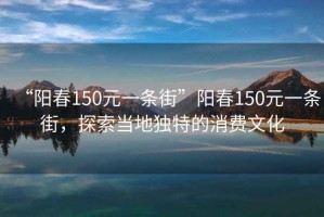 “陽(yáng)春150元一條街”陽(yáng)春150元一條街，探索當地獨特的消費文化