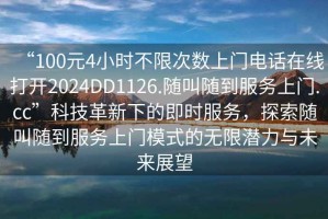 “100元4小時(shí)不限次數上門(mén)電話(huà)在線(xiàn)打開(kāi)2024DD1126.隨叫隨到服務(wù)上門(mén).cc”科技革新下的即時(shí)服務(wù)，探索隨叫隨到服務(wù)上門(mén)模式的無(wú)限潛力與未來(lái)展望