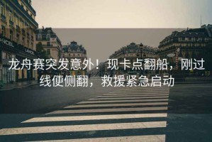 龍舟賽突發(fā)意外！現卡點(diǎn)翻船，剛過(guò)線(xiàn)便側翻，救援緊急啟動(dòng)
