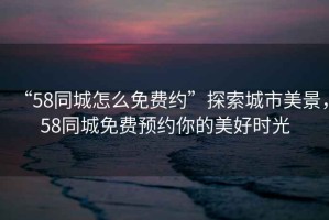 “58同城怎么免費約”探索城市美景，58同城免費預約你的美好時(shí)光