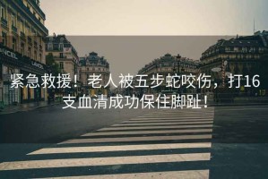 緊急救援！老人被五步蛇咬傷，打16支血清成功保住腳趾！