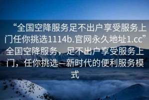“全國空降服務(wù)足不出戶(hù)享受服務(wù)上門(mén)任你挑選1114b.官網(wǎng)永久地址1.cc”全國空降服務(wù)，足不出戶(hù)享受服務(wù)上門(mén)，任你挑選—新時(shí)代的便利服務(wù)模式