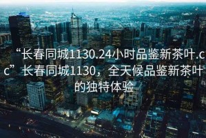 “長(cháng)春同城1130.24小時(shí)品鑒新茶葉.cc”長(cháng)春同城1130，全天候品鑒新茶葉的獨特體驗