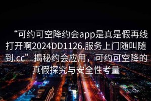 “可約可空降約會(huì )app是真是假再線(xiàn)打開(kāi)啊2024DD1126.服務(wù)上門(mén)隨叫隨到.cc”揭秘約會(huì )應用，可約可空降的真假探究與安全性考量
