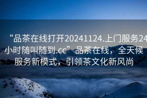 “品茶在線(xiàn)打開(kāi)20241124.上門(mén)服務(wù)24小時(shí)隨叫隨到.cc”品茶在線(xiàn)，全天候服務(wù)新模式，引領(lǐng)茶文化新風(fēng)尚