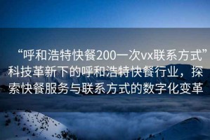 “呼和浩特快餐200一次vx聯(lián)系方式”科技革新下的呼和浩特快餐行業(yè)，探索快餐服務(wù)與聯(lián)系方式的數字化變革